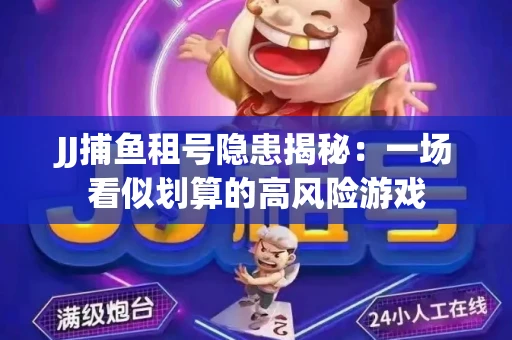 JJ捕鱼租号隐患揭秘：一场看似划算的高风险游戏