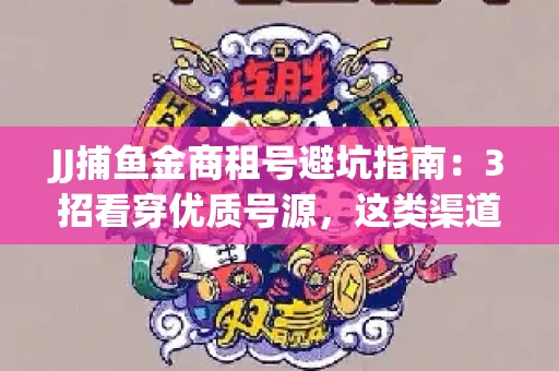 JJ捕鱼金商租号避坑指南：3招看穿优质号源，这类渠道最安全