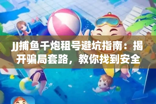 JJ捕鱼千炮租号避坑指南：揭开骗局套路，教你找到安全渠道！