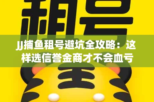 JJ捕鱼租号避坑全攻略：这样选信誉金商才不会血亏