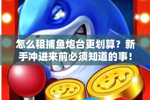怎么租捕鱼炮台更划算？新手冲进来前必须知道的事！