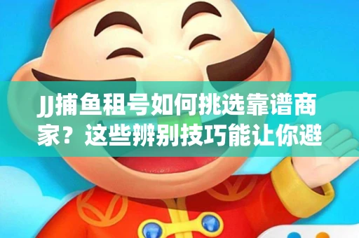 JJ捕鱼租号如何挑选靠谱商家？这些辨别技巧能让你避开90%的坑