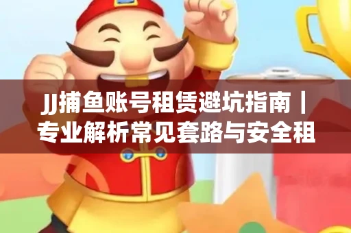 JJ捕鱼账号租赁避坑指南｜专业解析常见套路与安全租号法则