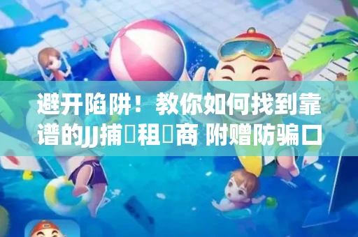 避开陷阱！教你如何找到靠谱的JJ捕魚租號商 附赠防骗口诀