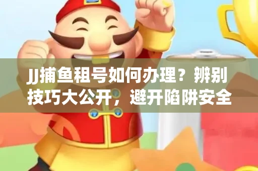 JJ捕鱼租号如何办理？辨别技巧大公开，避开陷阱安全玩