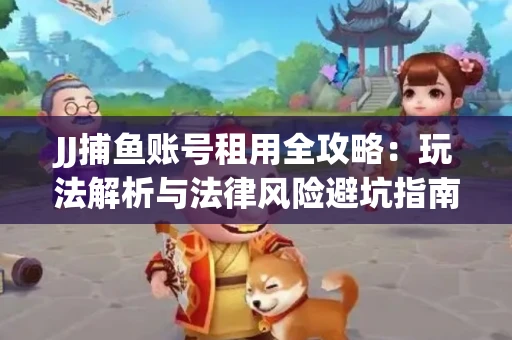JJ捕鱼账号租用全攻略：玩法解析与法律风险避坑指南