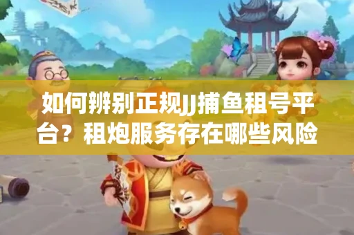 如何辨别正规JJ捕鱼租号平台？租炮服务存在哪些风险暗示及解决方案？