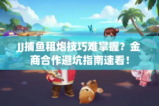 JJ捕鱼租炮技巧难掌握？金商合作避坑指南速看！