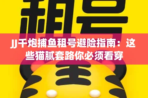 JJ千炮捕鱼租号避险指南：这些猫腻套路你必须看穿