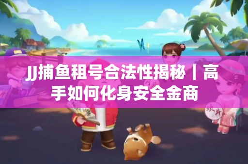 JJ捕鱼租号合法性揭秘｜高手如何化身安全金商