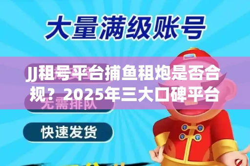 JJ租号平台捕鱼租炮是否合规？2025年三大口碑平台深度测评