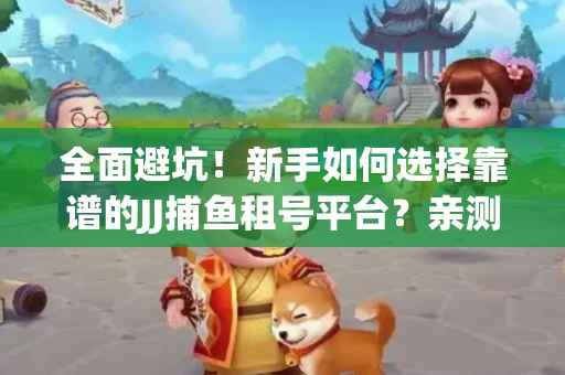 全面避坑！新手如何选择靠谱的JJ捕鱼租号平台？亲测租炮技巧大公开