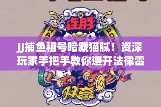 JJ捕鱼租号暗藏猫腻！资深玩家手把手教你避开法律雷区