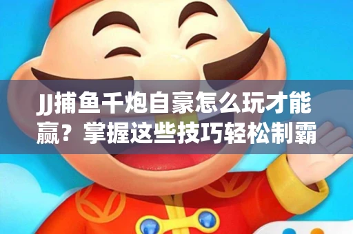 JJ捕鱼千炮自豪怎么玩才能赢？掌握这些技巧轻松制霸