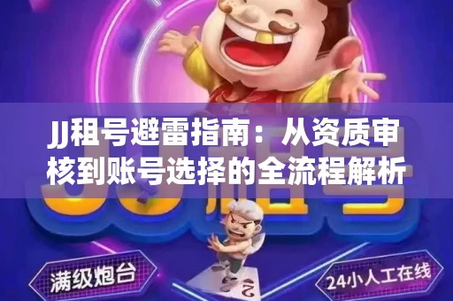 JJ租号避雷指南：从资质审核到账号选择的全流程解析！捕鱼经典账号有何独特差异？