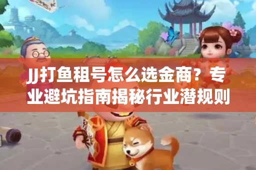 JJ打鱼租号怎么选金商？专业避坑指南揭秘行业潜规则