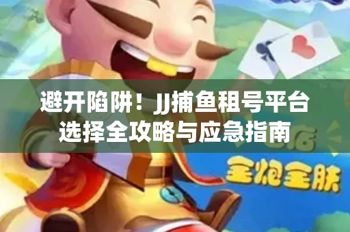 避开陷阱！JJ捕鱼租号平台选择全攻略与应急指南