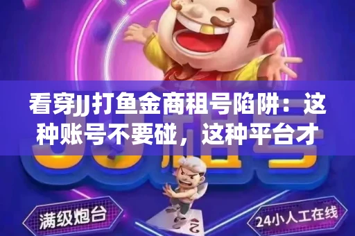 看穿JJ打鱼金商租号陷阱：这种账号不要碰，这种平台才靠谱